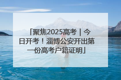 聚焦2025高考｜今日开考！淄博公安开出第一份高考户籍证明