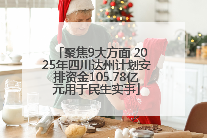 聚焦9大方面 2025年四川达州计划安排资金105.78亿元用于民生实事
