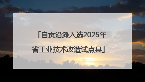 自贡沿滩入选2025年省工业技术改造试点县