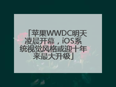 苹果WWDC明天凌晨开幕，iOS系统视觉风格或迎十年来最大升级