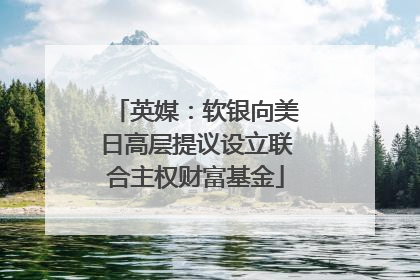 英媒：软银向美日高层提议设立联合主权财富基金