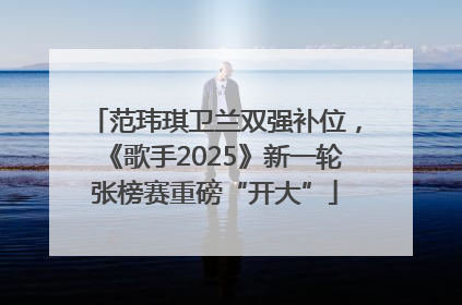 范玮琪卫兰双强补位，《歌手2025》新一轮张榜赛重磅“开大”