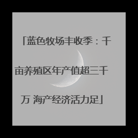 蓝色牧场丰收季：千亩养殖区年产值超三千万 海产经济活力足