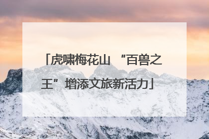 虎啸梅花山 “百兽之王”增添文旅新活力