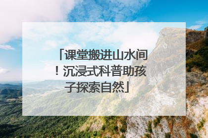 课堂搬进山水间！沉浸式科普助孩子探索自然