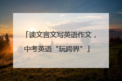 读文言文写英语作文，中考英语“玩跨界”