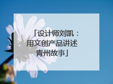 设计师刘凯：用文创产品讲述青州故事