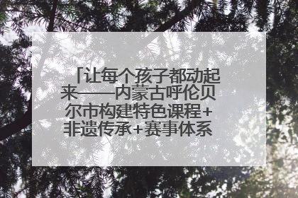 让每个孩子都动起来——内蒙古呼伦贝尔市构建特色课程+非遗传承+赛事体系校园体育生态链