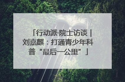 行动派·院士访谈｜刘嘉麒：打通青少年科普“最后一公里”