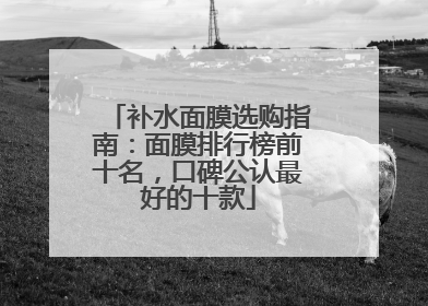 补水面膜选购指南：面膜排行榜前十名，口碑公认最好的十款