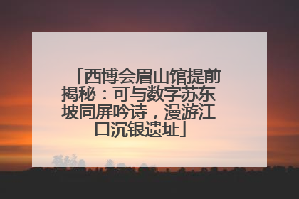 西博会眉山馆提前揭秘：可与数字苏东坡同屏吟诗，漫游江口沉银遗址