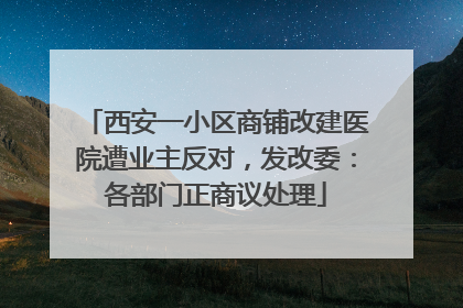 西安一小区商铺改建医院遭业主反对，发改委：各部门正商议处理