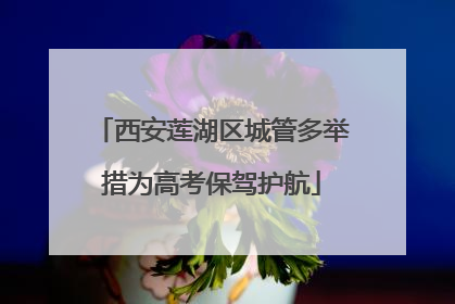 西安莲湖区城管多举措为高考保驾护航
