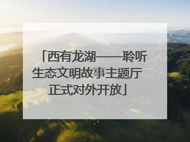 西有龙湖——聆听生态文明故事主题厅正式对外开放