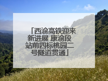 西渝高铁迎来新进展 康渝段站前四标桃园二号隧道贯通