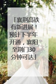 襄荆高铁有新进展！预计下半年开通，襄阳至荆门30分钟可达