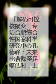 解码可控核聚变｜专访合肥综合性国家科学研究中心孔德峰：未来电费降至足够低时，工厂有望代替农田产粮