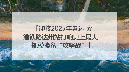 迎接2025年暑运 襄渝铁路达州站打响史上最大规模换岔“攻坚战”
