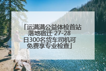 运满满公益体检首站落地宿迁 27-28日300名货车司机可免费享专业检查