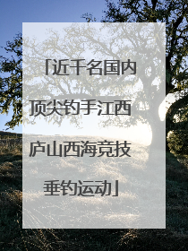 近千名国内顶尖钓手江西庐山西海竞技垂钓运动