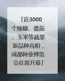近3000个辣椒、番茄、玉米等蔬果新品种亮相，成都种业博览会在蓉开幕