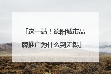 这一站！德阳城市品牌推广为什么到无锡