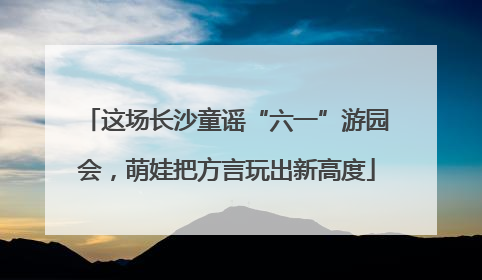 这场长沙童谣“六一”游园会，萌娃把方言玩出新高度