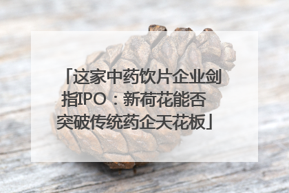 这家中药饮片企业剑指IPO：新荷花能否突破传统药企天花板