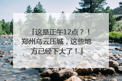 这是正午12点？！郑州乌云压城，这些地方已经下大了！