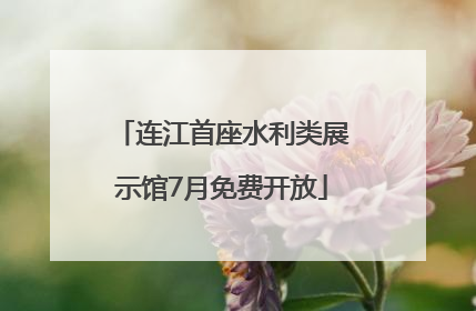连江首座水利类展示馆7月免费开放