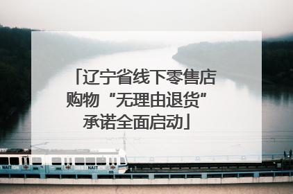 辽宁省线下零售店购物“无理由退货”承诺全面启动