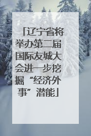 辽宁省将举办第二届国际友城大会进一步挖掘“经济外事”潜能