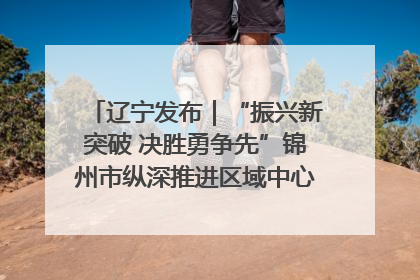 辽宁发布｜“振兴新突破 决胜勇争先”锦州市纵深推进区域中心城市建设 打造高质量发展新增长极