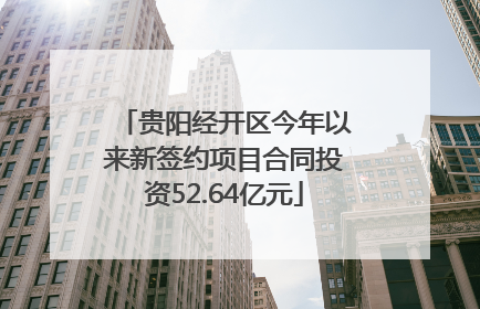 贵阳经开区今年以来新签约项目合同投资52.64亿元