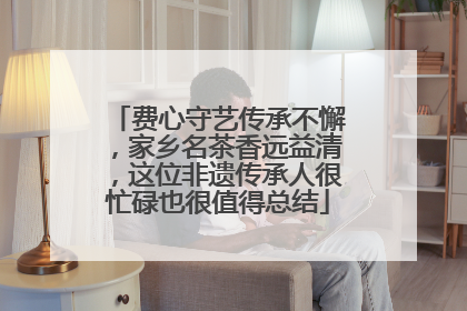 费心守艺传承不懈，家乡名茶香远益清，这位非遗传承人很忙碌也很值得总结