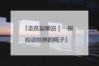 走在最前沿｜一根拉动世界的绳子