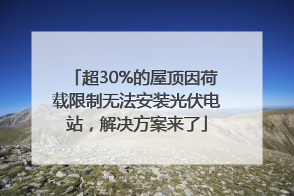 超30%的屋顶因荷载限制无法安装光伏电站，解决方案来了
