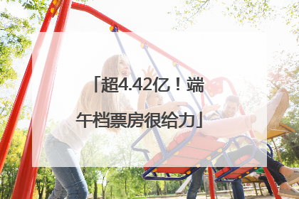 超4.42亿！端午档票房很给力