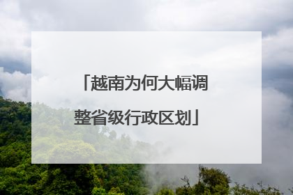 越南为何大幅调整省级行政区划