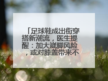 足球鞋成出街穿搭新潮流，医生提醒：加大崴脚风险，或对膝盖带来不可逆损伤