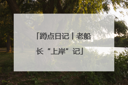 蹲点日记丨老船长“上岸”记