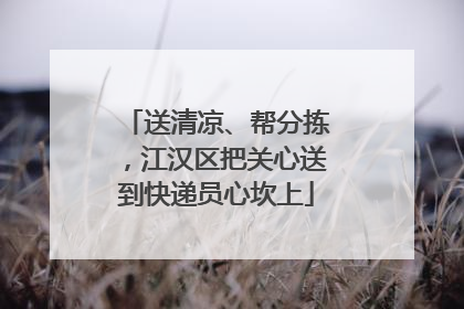 送清凉、帮分拣，江汉区把关心送到快递员心坎上