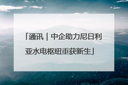 通讯｜中企助力尼日利亚水电枢纽重获新生