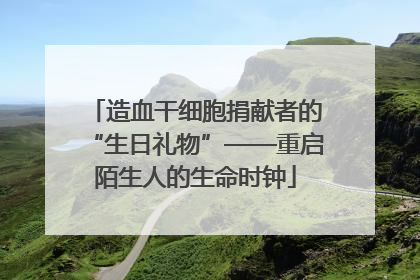 造血干细胞捐献者的“生日礼物”——重启陌生人的生命时钟