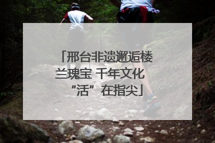 邢台非遗邂逅楼兰瑰宝 千年文化“活”在指尖