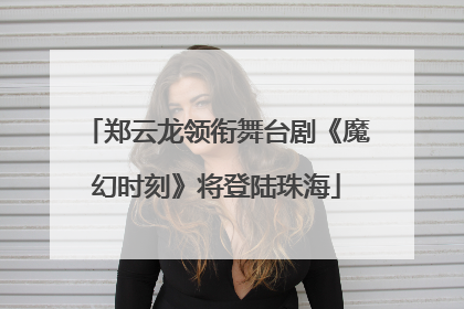 郑云龙领衔舞台剧《魔幻时刻》将登陆珠海