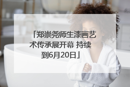 郑崇尧师生漆画艺术传承展开幕 持续到6月20日