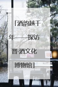 酒韵越千年——探访晋·酒文化博物馆