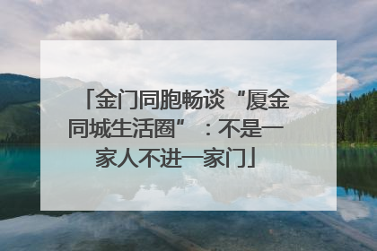 金门同胞畅谈“厦金同城生活圈”：不是一家人不进一家门