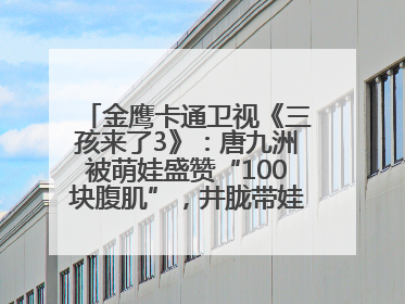 金鹰卡通卫视《三孩来了3》：唐九洲被萌娃盛赞“100块腹肌”，井胧带娃有梗超欢乐